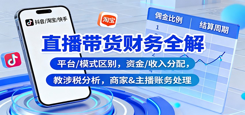 直播带货财务全解：平台/模式区别，资金/收入分配，涉税分析，商家&主播账务处理-生财