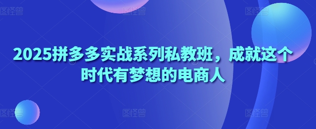 2025拼多多实战系列私教班，成就这个时代有梦想的电商人-生财