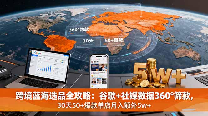 跨境蓝海选品全攻略：谷歌+社媒数据360°筛款,30天50+爆款单店月入额外5w+-生财