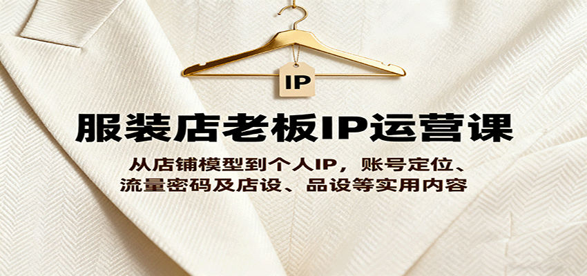 服装店老板IP运营课，从店铺模型到个人IP，账号定位、流量密码及店设、品设等实用内容-生财