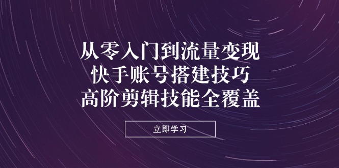 从零入门到流量变现,快手账号搭建技巧,高阶剪辑技能全覆盖-生财