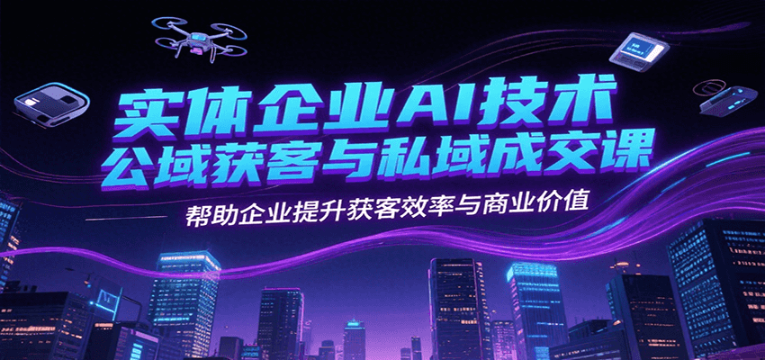 实体企业AI技术公域获客与私域成交课，帮助企业提升获客效率与商业价值-生财