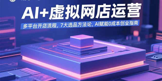AI+虚拟网店运营：多平台开店流程，7大选品方法论，AI赋能0成本创业指南-生财