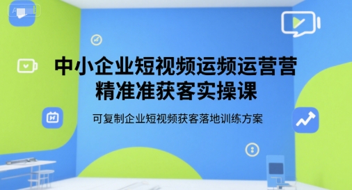 中小企业短视频运营精准获客实操课,可复制企业短视频获客落地训练方案-生财