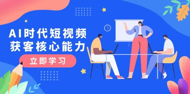 AI时代短视频获客核心课程，三大必备技能解析，认知升级关键要点-生财