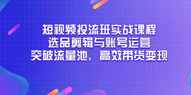 短视频投流班实战课程，选品剪辑与账号运营，突破流量池，高效带货变现-生财