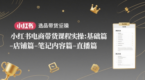 小红书电商带货课程实操：基础篇-选品篇-店铺篇-笔记内容篇-直播篇-生财