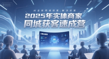 2025年实体商家同城获客速成营，同城企业AI获客全域解决方案-生财