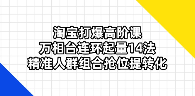淘宝打爆高阶课：万相台连环起量14法，精准人群组合抢位提转化-生财