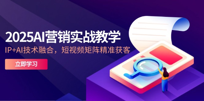 2025AI营销实战教学-5月，IP+AI技术融合，短视频矩阵精准获客-生财