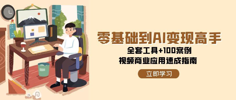 零基础到AI变现高手，全套工具+100案例，视频商业应用速成指南-生财
