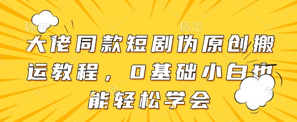 大佬同款短剧伪原创搬运方法，0基础小白也能轻松学会-生财