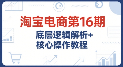 淘宝电商第16期，底层逻辑解析+核心操作教程，运营、推广提升能力的必学课程+配套资料-生财