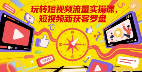 玩转短视频流量实操课，短视频新获客罗盘-生财