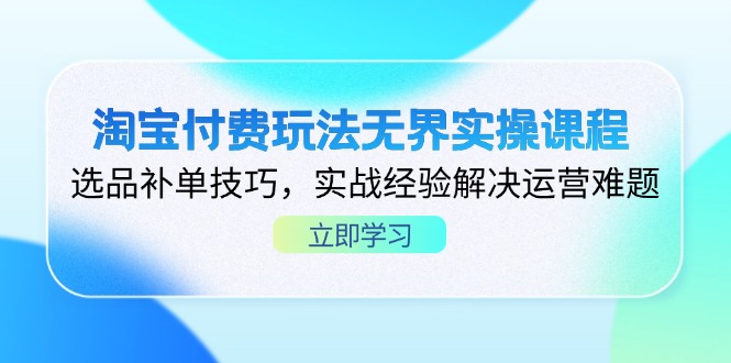 淘宝付费玩法无界实操课程,选品补单技巧,实战经验解决运营难题-生财