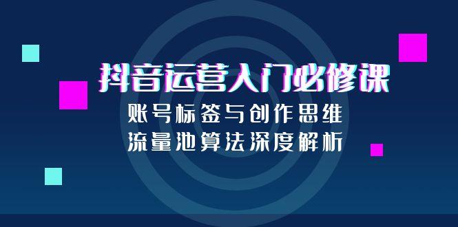 抖音运营入门必修课,账号标签与创作思维,流量池算法深度解析-生财