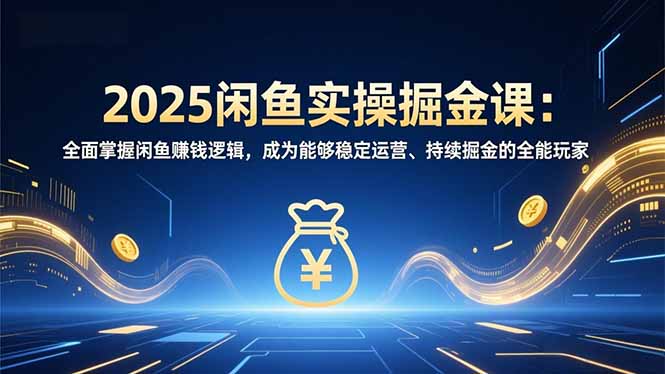 2025闲鱼实操掘金课：全面掌握闲鱼賺钱逻辑，成为能够稳定运营、持续掘金的全能玩家-生财