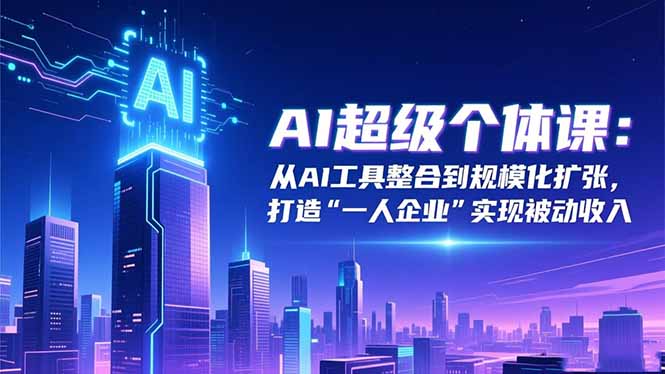 AI超级个体课：从AI工具整合到规模化扩张，打造“一人企业”实现被动收入-生财
