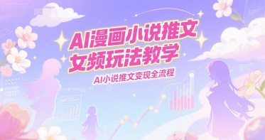 AI漫画小说推文女频玩法教学，AI小说推文变现全流程-生财