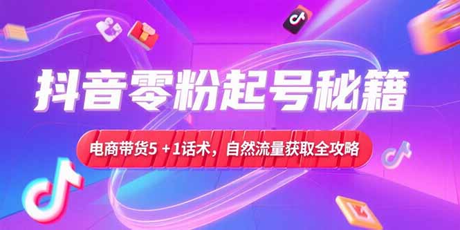 抖音零粉起号秘籍,电商带货5+1话术,自然流量获取实操流程-生财