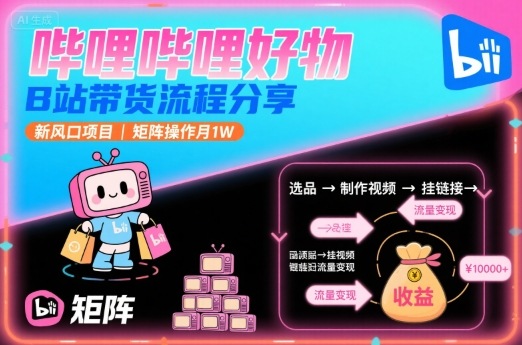 哔哩哔哩好物，B站带货流程分享，新风口项目，矩阵操作月1W-生财