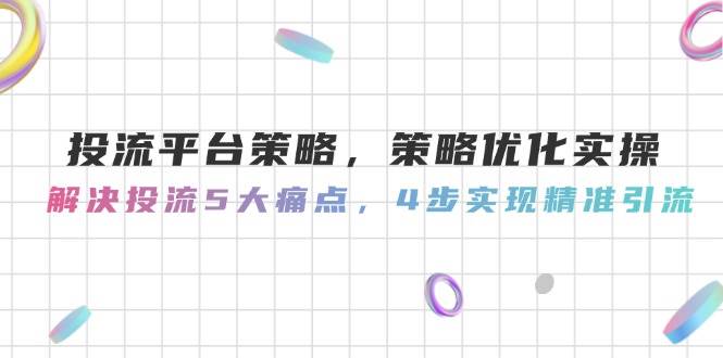 投流平台策略，策略优化实操，解决投流5大痛点，4步实现精准引流-生财