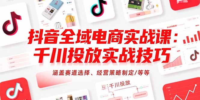 抖音全域电商实战课：千川投放实战技巧，涵盖赛道选择、经营策略制定/等等-生财