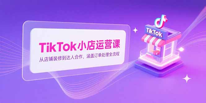 TikTok小店运营课，从店铺装修到达人合作，涵盖订单处理全流程-生财