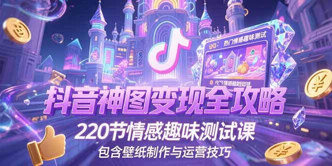 抖音神图变现全攻略，220节情感趣味测试课，包含壁纸制作与运营技巧-生财