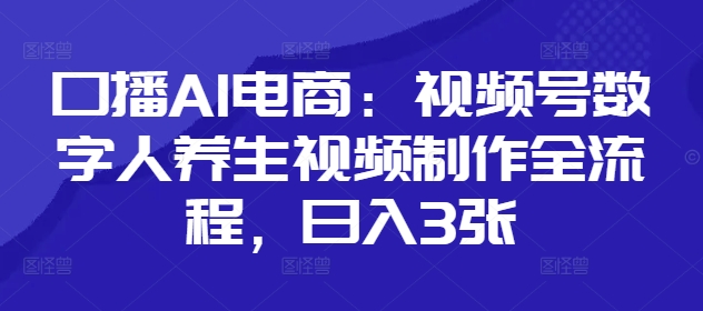口播AI电商：视频号数字人养生视频制作全流程，日入3张-生财