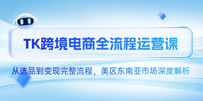 TK跨境电商全流程运营课，从选品到变现完整流程，美区东南亚市场深度解析-生财