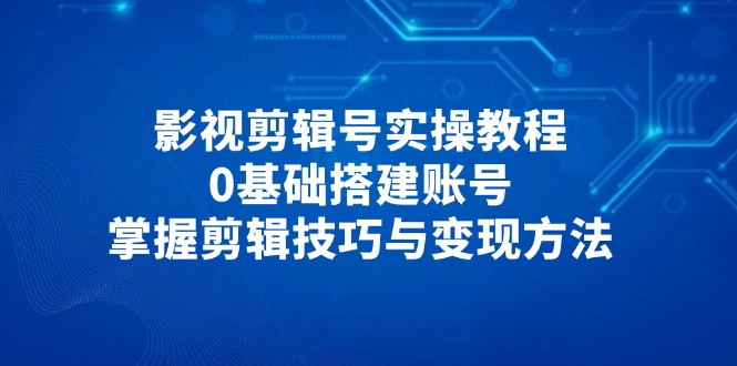 影视剪辑号实操教程，0基础搭建账号，掌握剪辑技巧与变现方法-生财