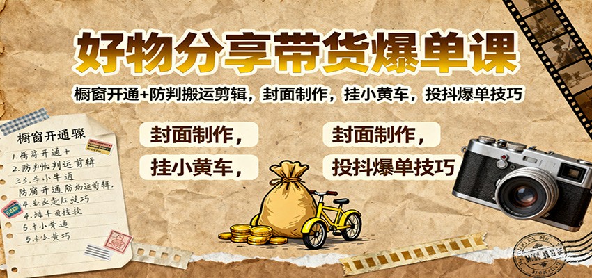 好物分享带货爆单课：橱窗开通+防判搬运剪辑，封面制作，挂小黄车，投抖爆单技巧-生财
