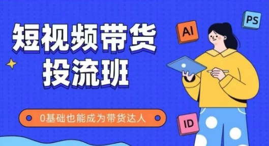 抖音快手短视频带货投流班，详细又全面的抖音快手带货实操课，零基础也能成为带货达人-生财