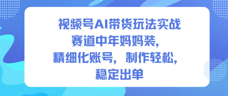 视频号AI带货玩法实战，赛道中年妈妈装，精细化账号，制作轻松，稳定出单-生财