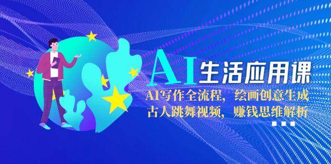 AI生活应用课:AI写作全流程,绘画创意生成,古人跳舞视频,赚钱思维解析-生财