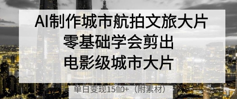 AI制作城市航拍文旅大片，零基础学会剪出电影级城市大片，单日变现多张-生财
