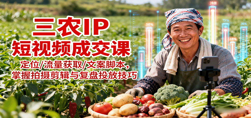 三农IP短视频成交课:定位/流量获取/文案脚本,掌握拍摄剪辑与复盘投放技巧-生财