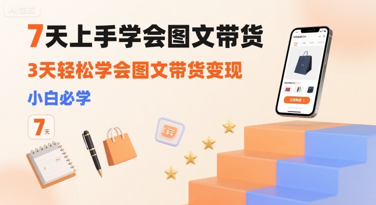 7天上手学会图文带货，3天轻松学会图文带货变现，小白必学-生财
