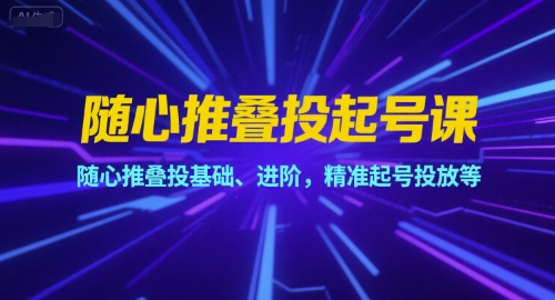 随心推叠投起号课，随心推叠投基础、进阶，精准起号投放等-生财