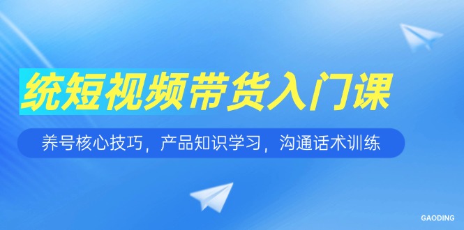 短视频带货入门课，养号核心技巧，产品知识学习，沟通话术训练-生财