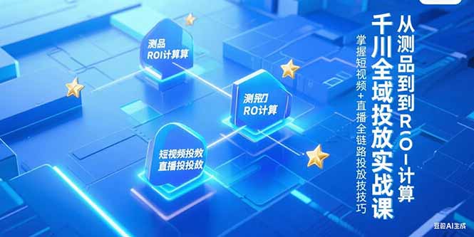 千川全域投放实战课，从测品到ROI计算，掌握短视频+直播全链路投放技巧-生财