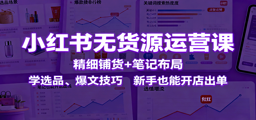 小红书无货源运营课：精细铺货+笔记布局，学选品、爆文技巧，新手也能开店出单-生财