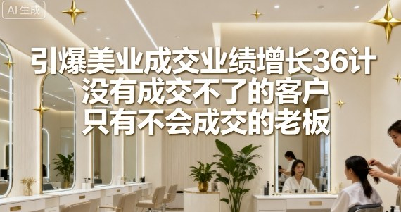 引爆美业成交业绩增长36计，没有成交不了的客户，只有不会成交的老板-生财