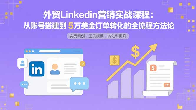 外贸LinkedIn营销实战课程：从账号搭建到5万美金订单转化的全流程方法论-生财