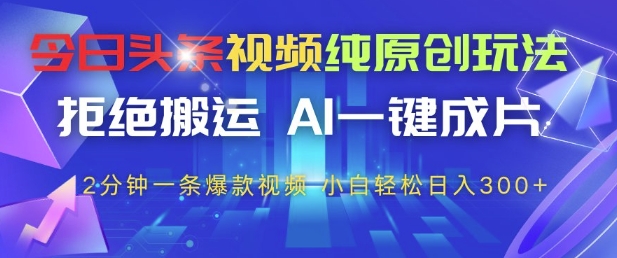 今日头条视频纯原创玩法，拒绝搬运，AI一键成片， 2分钟一条爆款视频，小白也能轻松日入3张+【揭秘】-生财