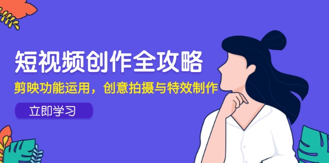短视频创作全攻略,剪映功能运用,创意拍摄与特效制作-生财