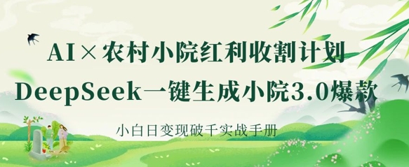 AI+农村小院红利收割：DeepSeek一键生成小院3.0爆款，小白日变现破千实战手册-生财