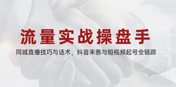 流量实战操盘手，同城直播技巧与话术，抖音来客与短视频起号全链路-生财
