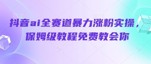 抖音ai全赛道暴力涨粉实操，保姆级教程免费教会你-生财